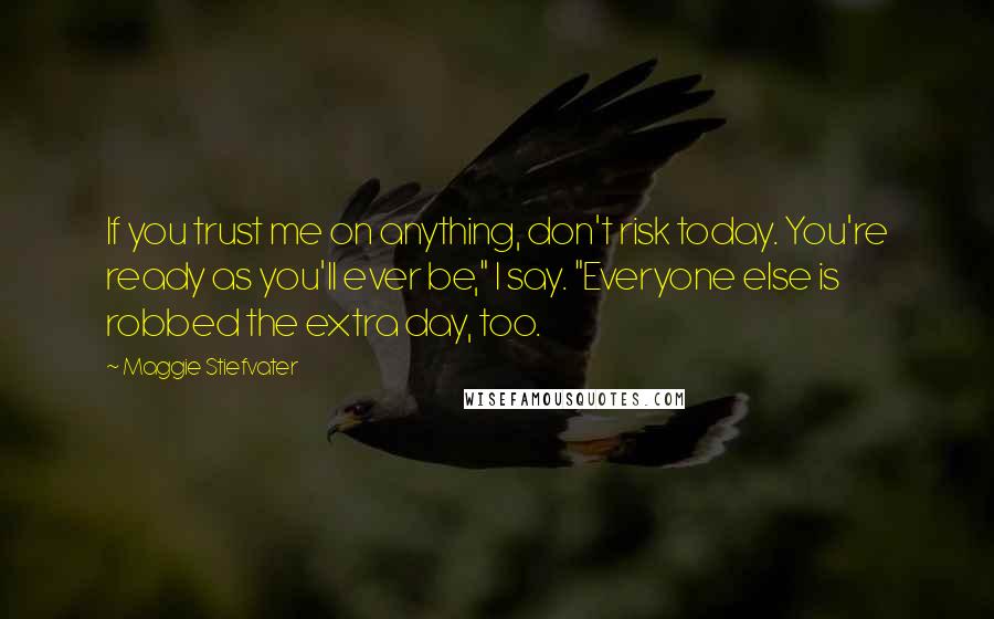 Maggie Stiefvater Quotes: If you trust me on anything, don't risk today. You're ready as you'll ever be," I say. "Everyone else is robbed the extra day, too.