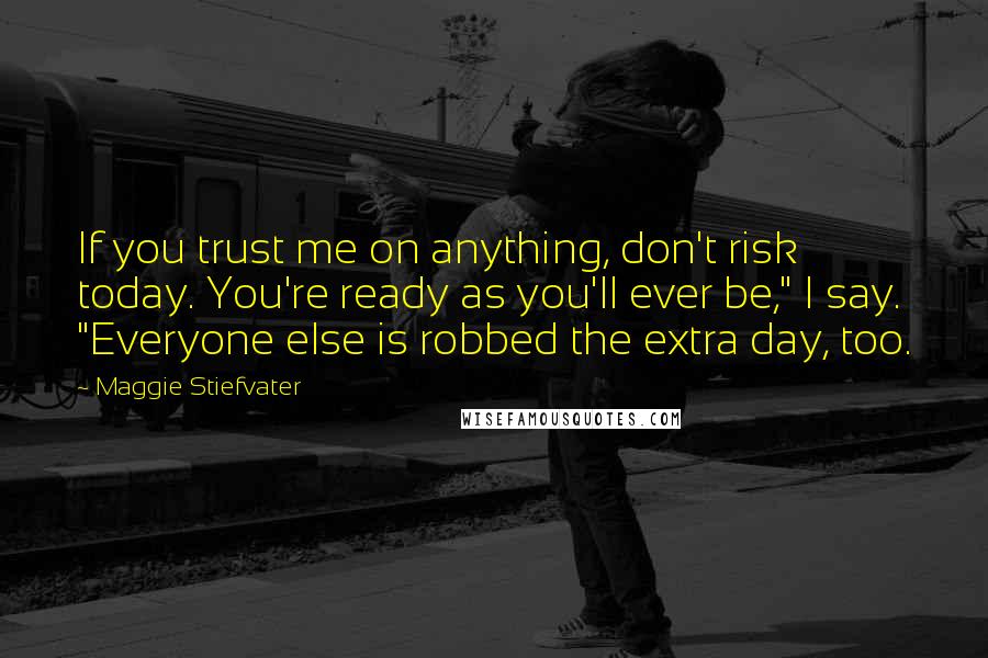 Maggie Stiefvater Quotes: If you trust me on anything, don't risk today. You're ready as you'll ever be," I say. "Everyone else is robbed the extra day, too.