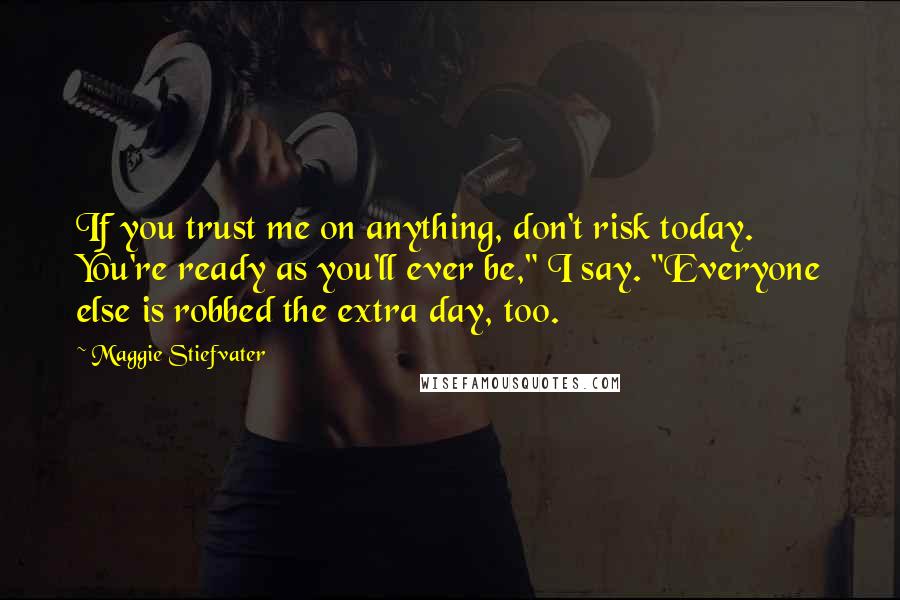 Maggie Stiefvater Quotes: If you trust me on anything, don't risk today. You're ready as you'll ever be," I say. "Everyone else is robbed the extra day, too.