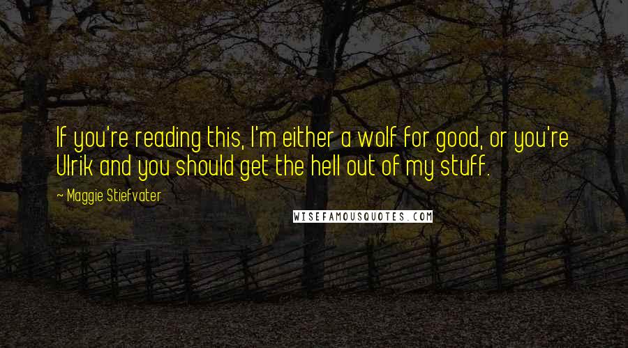 Maggie Stiefvater Quotes: If you're reading this, I'm either a wolf for good, or you're Ulrik and you should get the hell out of my stuff.
