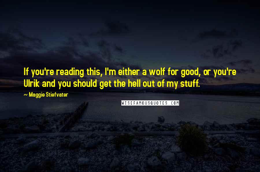 Maggie Stiefvater Quotes: If you're reading this, I'm either a wolf for good, or you're Ulrik and you should get the hell out of my stuff.