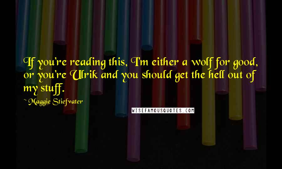 Maggie Stiefvater Quotes: If you're reading this, I'm either a wolf for good, or you're Ulrik and you should get the hell out of my stuff.
