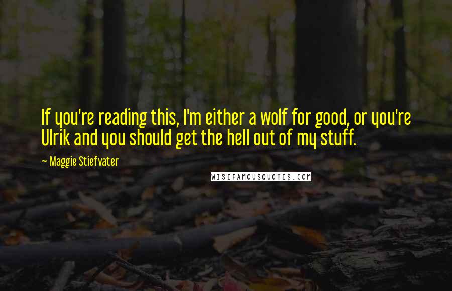 Maggie Stiefvater Quotes: If you're reading this, I'm either a wolf for good, or you're Ulrik and you should get the hell out of my stuff.