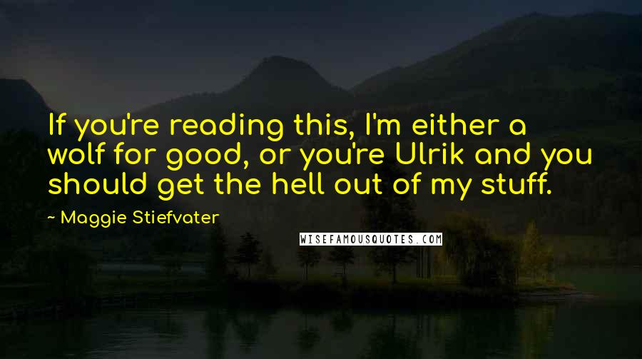 Maggie Stiefvater Quotes: If you're reading this, I'm either a wolf for good, or you're Ulrik and you should get the hell out of my stuff.