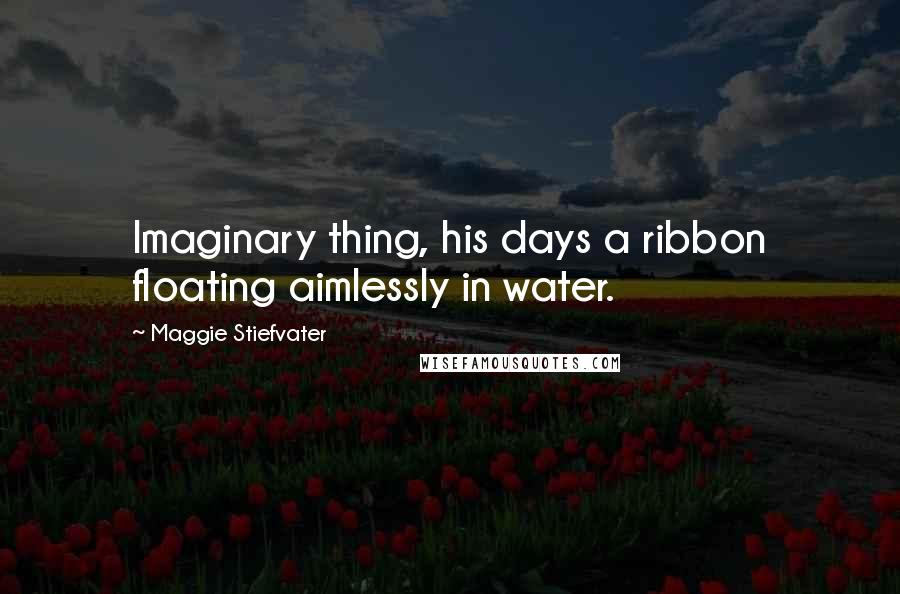 Maggie Stiefvater Quotes: Imaginary thing, his days a ribbon floating aimlessly in water.