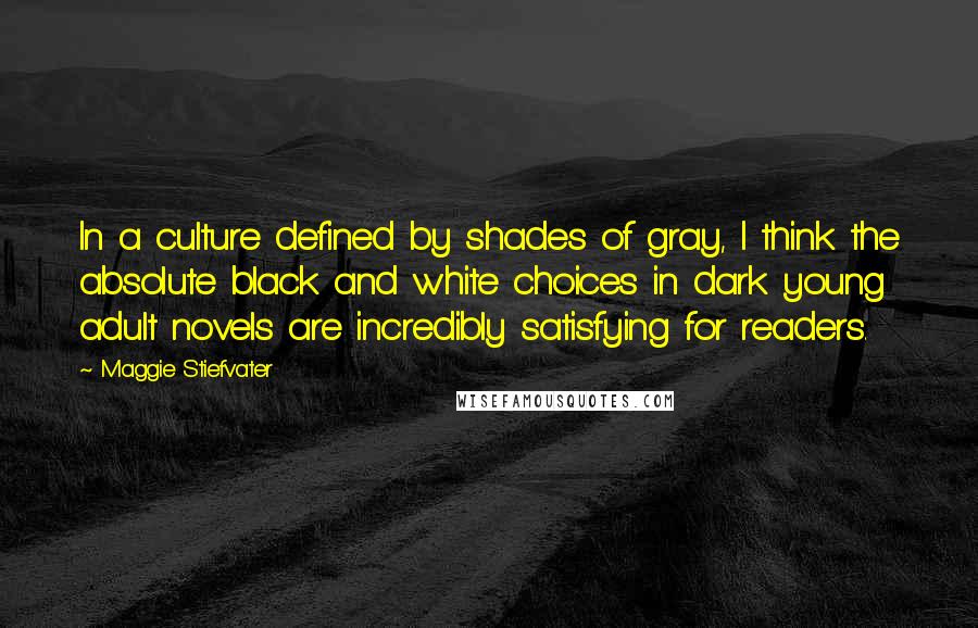 Maggie Stiefvater Quotes: In a culture defined by shades of gray, I think the absolute black and white choices in dark young adult novels are incredibly satisfying for readers.