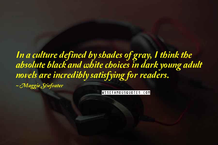 Maggie Stiefvater Quotes: In a culture defined by shades of gray, I think the absolute black and white choices in dark young adult novels are incredibly satisfying for readers.