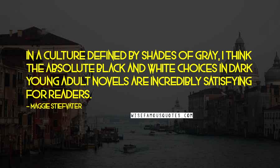 Maggie Stiefvater Quotes: In a culture defined by shades of gray, I think the absolute black and white choices in dark young adult novels are incredibly satisfying for readers.