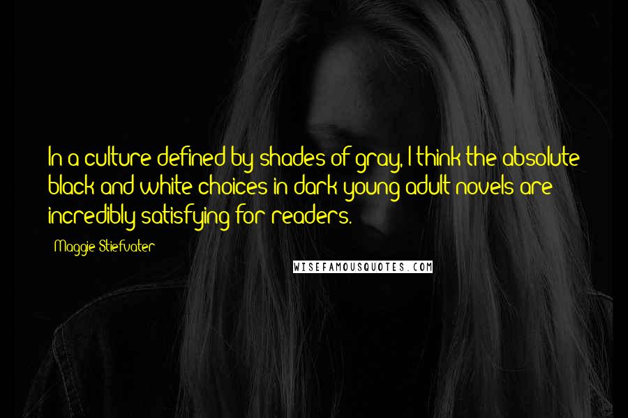 Maggie Stiefvater Quotes: In a culture defined by shades of gray, I think the absolute black and white choices in dark young adult novels are incredibly satisfying for readers.