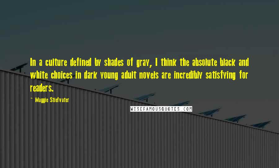 Maggie Stiefvater Quotes: In a culture defined by shades of gray, I think the absolute black and white choices in dark young adult novels are incredibly satisfying for readers.