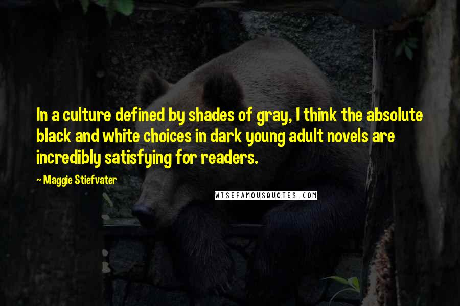 Maggie Stiefvater Quotes: In a culture defined by shades of gray, I think the absolute black and white choices in dark young adult novels are incredibly satisfying for readers.