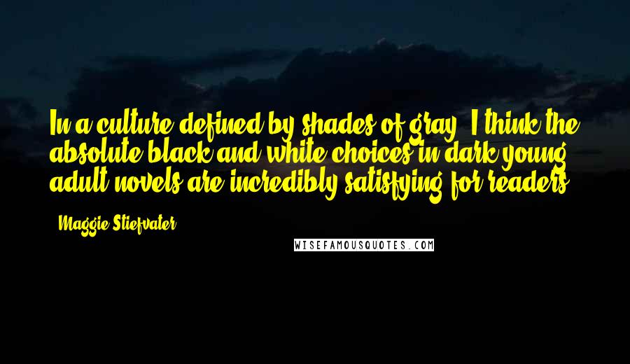 Maggie Stiefvater Quotes: In a culture defined by shades of gray, I think the absolute black and white choices in dark young adult novels are incredibly satisfying for readers.