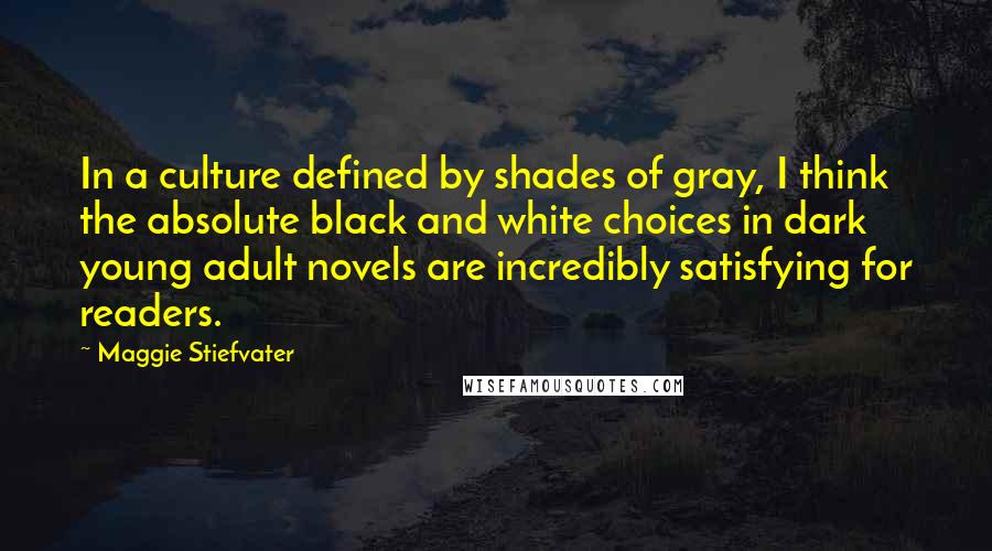 Maggie Stiefvater Quotes: In a culture defined by shades of gray, I think the absolute black and white choices in dark young adult novels are incredibly satisfying for readers.