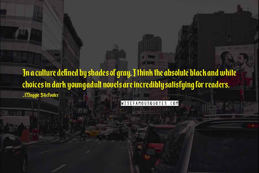 Maggie Stiefvater Quotes: In a culture defined by shades of gray, I think the absolute black and white choices in dark young adult novels are incredibly satisfying for readers.