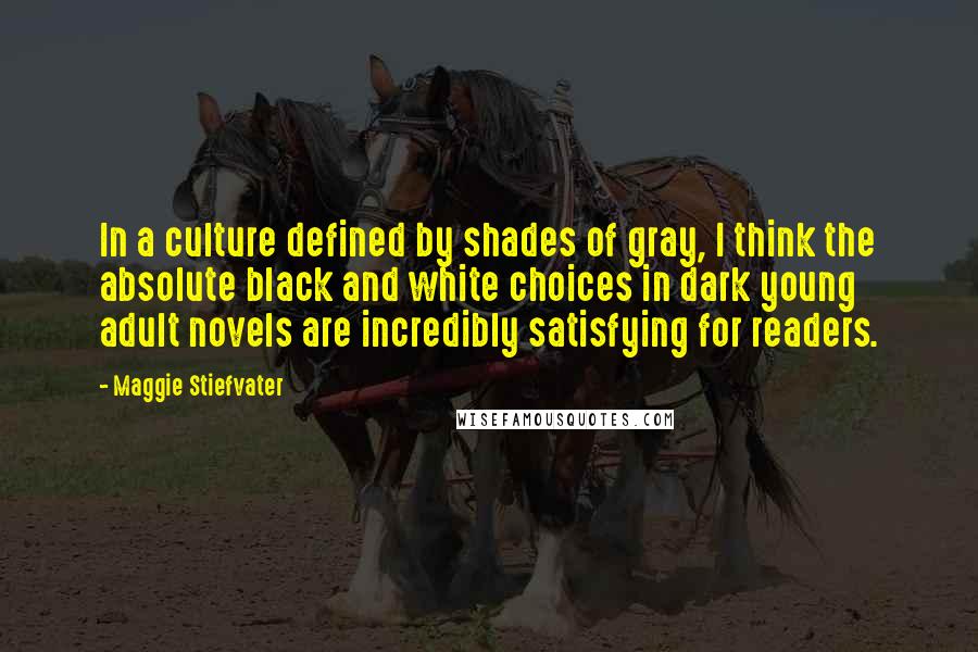 Maggie Stiefvater Quotes: In a culture defined by shades of gray, I think the absolute black and white choices in dark young adult novels are incredibly satisfying for readers.
