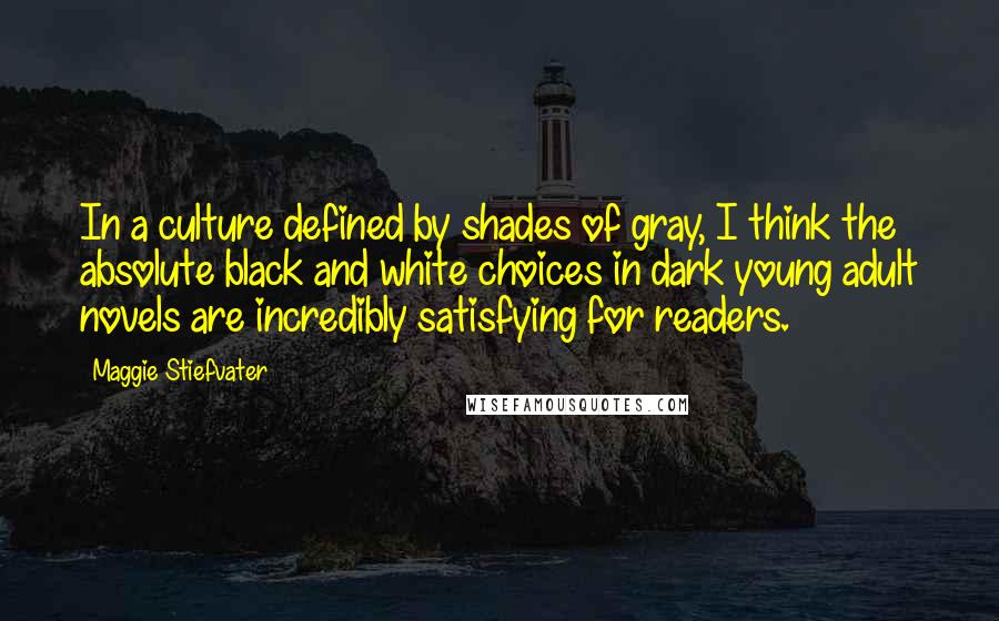 Maggie Stiefvater Quotes: In a culture defined by shades of gray, I think the absolute black and white choices in dark young adult novels are incredibly satisfying for readers.