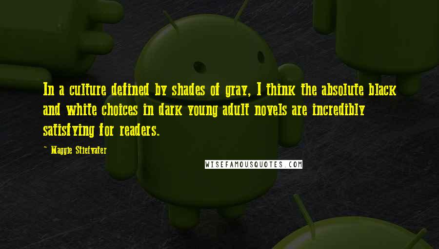 Maggie Stiefvater Quotes: In a culture defined by shades of gray, I think the absolute black and white choices in dark young adult novels are incredibly satisfying for readers.