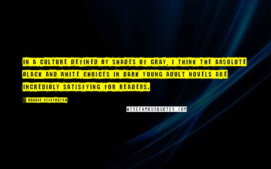 Maggie Stiefvater Quotes: In a culture defined by shades of gray, I think the absolute black and white choices in dark young adult novels are incredibly satisfying for readers.