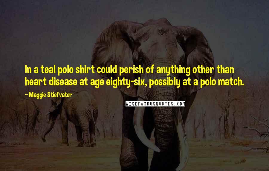 Maggie Stiefvater Quotes: In a teal polo shirt could perish of anything other than heart disease at age eighty-six, possibly at a polo match.