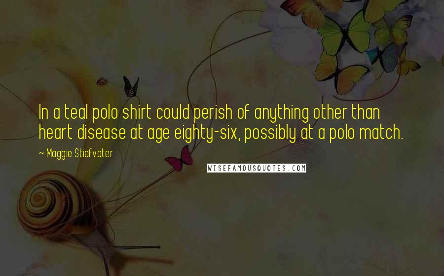 Maggie Stiefvater Quotes: In a teal polo shirt could perish of anything other than heart disease at age eighty-six, possibly at a polo match.