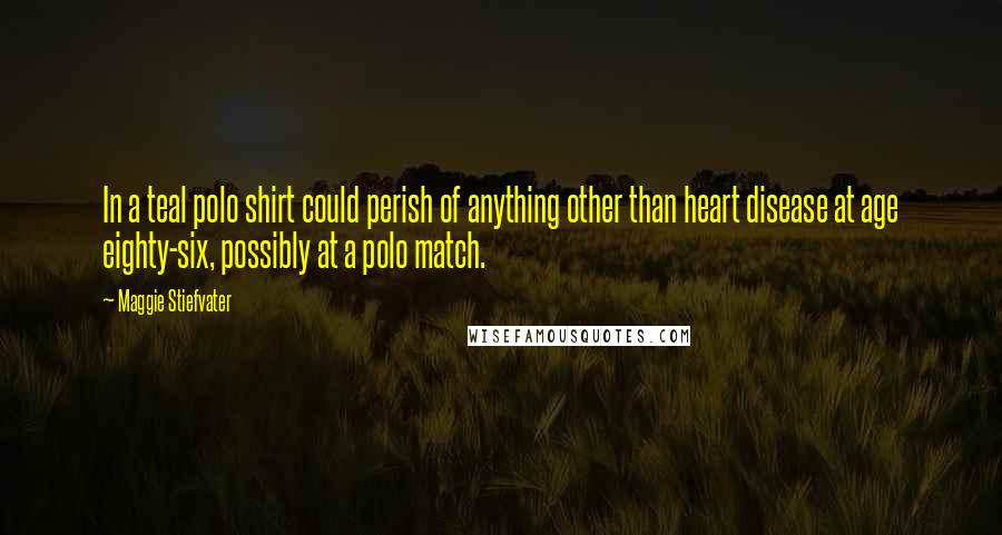 Maggie Stiefvater Quotes: In a teal polo shirt could perish of anything other than heart disease at age eighty-six, possibly at a polo match.