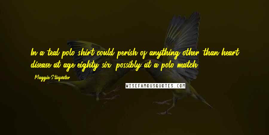 Maggie Stiefvater Quotes: In a teal polo shirt could perish of anything other than heart disease at age eighty-six, possibly at a polo match.