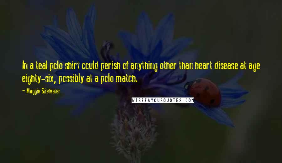 Maggie Stiefvater Quotes: In a teal polo shirt could perish of anything other than heart disease at age eighty-six, possibly at a polo match.