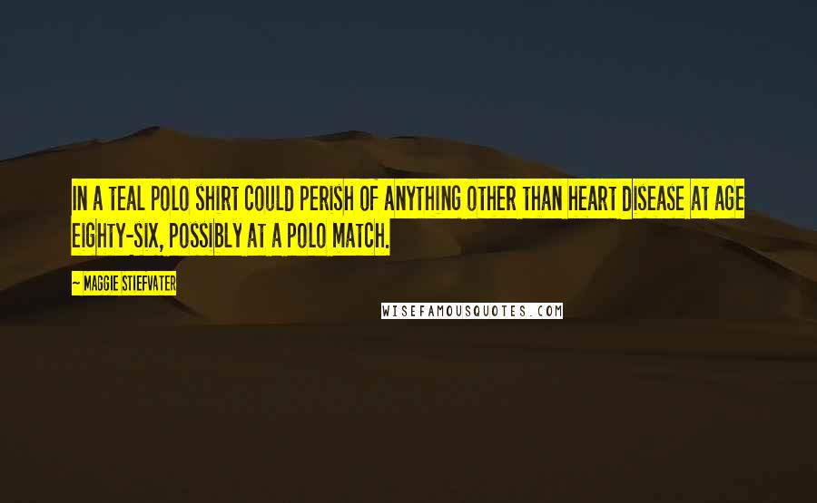 Maggie Stiefvater Quotes: In a teal polo shirt could perish of anything other than heart disease at age eighty-six, possibly at a polo match.