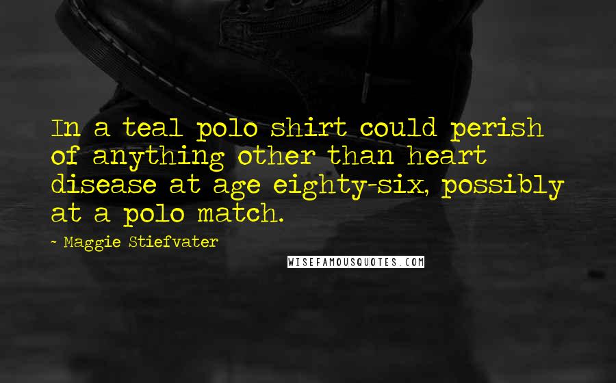 Maggie Stiefvater Quotes: In a teal polo shirt could perish of anything other than heart disease at age eighty-six, possibly at a polo match.