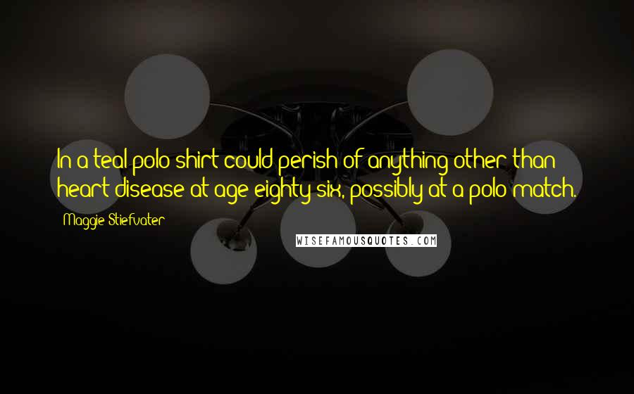 Maggie Stiefvater Quotes: In a teal polo shirt could perish of anything other than heart disease at age eighty-six, possibly at a polo match.