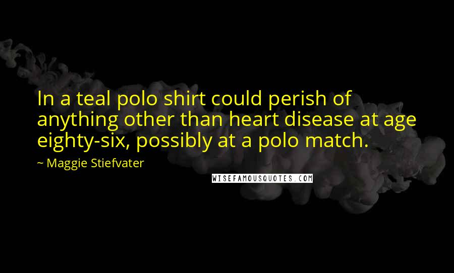 Maggie Stiefvater Quotes: In a teal polo shirt could perish of anything other than heart disease at age eighty-six, possibly at a polo match.