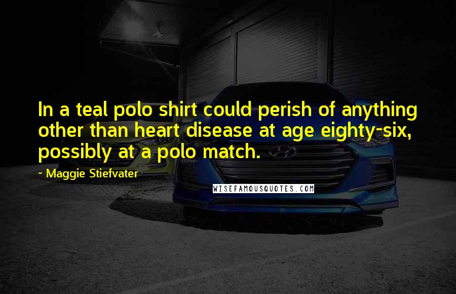 Maggie Stiefvater Quotes: In a teal polo shirt could perish of anything other than heart disease at age eighty-six, possibly at a polo match.