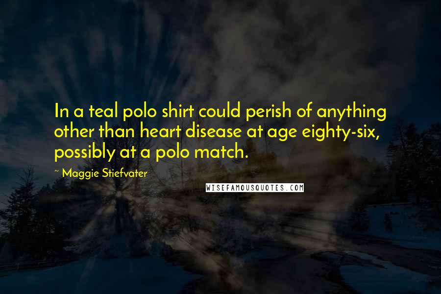 Maggie Stiefvater Quotes: In a teal polo shirt could perish of anything other than heart disease at age eighty-six, possibly at a polo match.