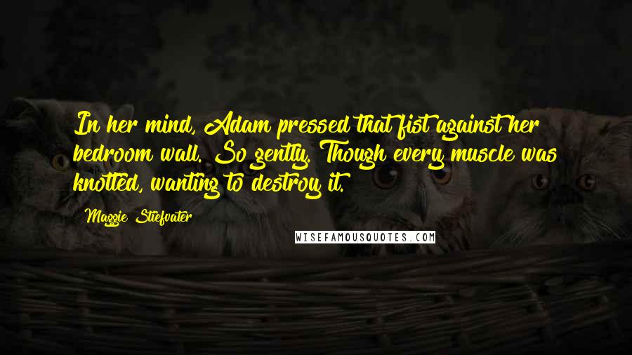 Maggie Stiefvater Quotes: In her mind, Adam pressed that fist against her bedroom wall. So gently. Though every muscle was knotted, wanting to destroy it.