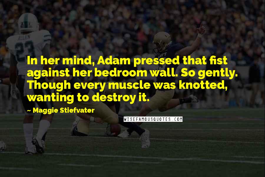 Maggie Stiefvater Quotes: In her mind, Adam pressed that fist against her bedroom wall. So gently. Though every muscle was knotted, wanting to destroy it.