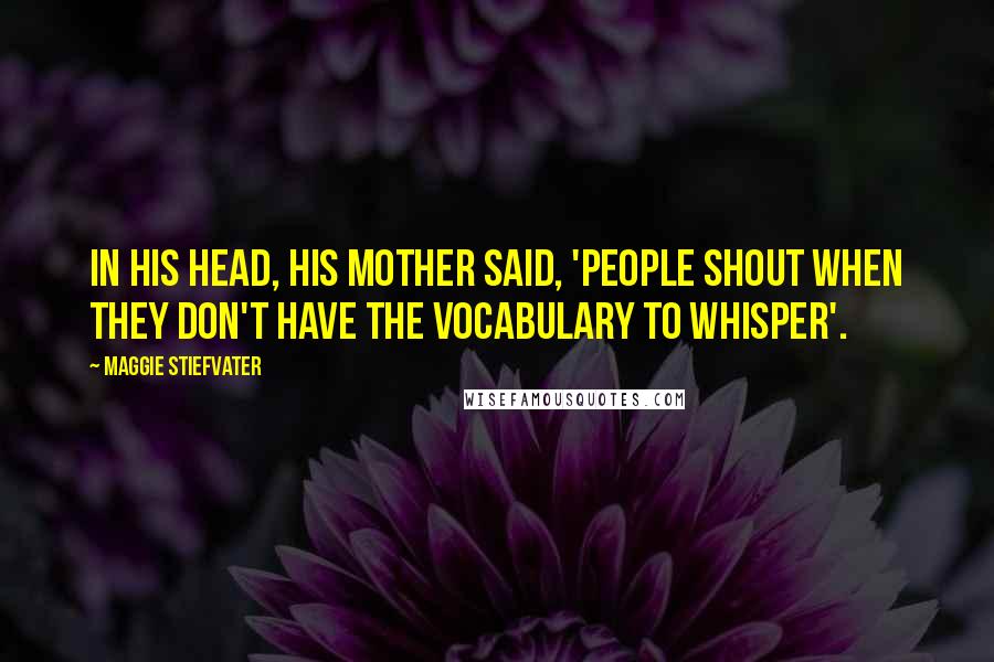 Maggie Stiefvater Quotes: In his head, his mother said, 'People shout when they don't have the vocabulary to whisper'.