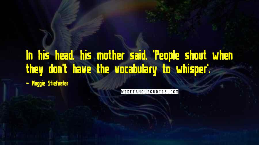Maggie Stiefvater Quotes: In his head, his mother said, 'People shout when they don't have the vocabulary to whisper'.