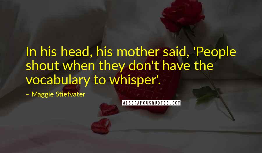 Maggie Stiefvater Quotes: In his head, his mother said, 'People shout when they don't have the vocabulary to whisper'.