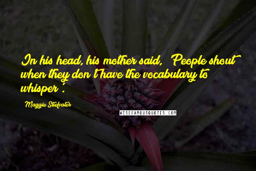 Maggie Stiefvater Quotes: In his head, his mother said, 'People shout when they don't have the vocabulary to whisper'.
