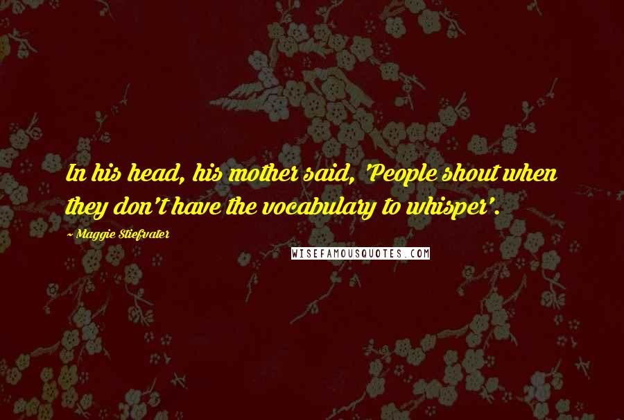 Maggie Stiefvater Quotes: In his head, his mother said, 'People shout when they don't have the vocabulary to whisper'.