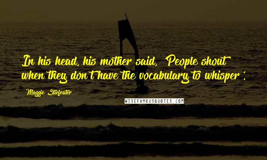 Maggie Stiefvater Quotes: In his head, his mother said, 'People shout when they don't have the vocabulary to whisper'.