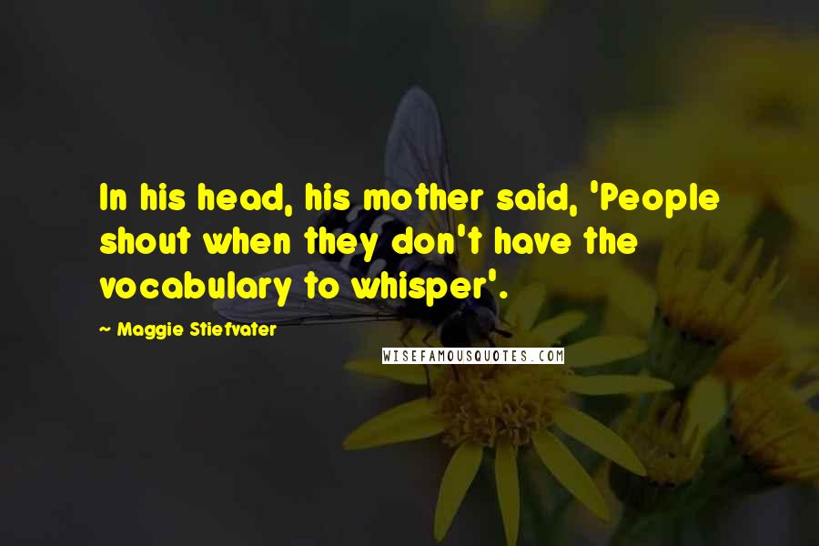 Maggie Stiefvater Quotes: In his head, his mother said, 'People shout when they don't have the vocabulary to whisper'.