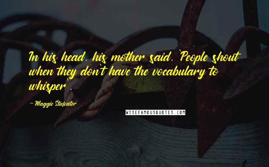 Maggie Stiefvater Quotes: In his head, his mother said, 'People shout when they don't have the vocabulary to whisper'.
