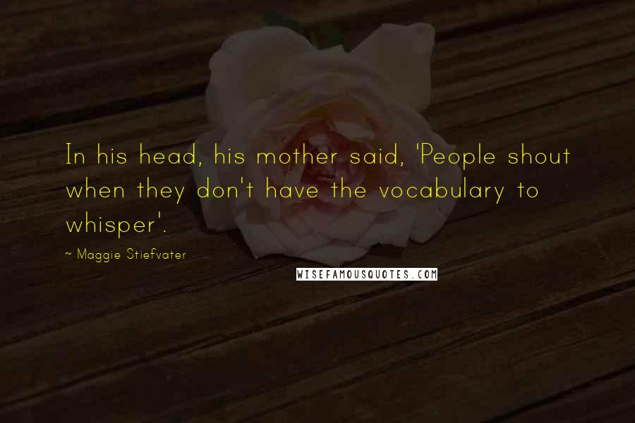 Maggie Stiefvater Quotes: In his head, his mother said, 'People shout when they don't have the vocabulary to whisper'.