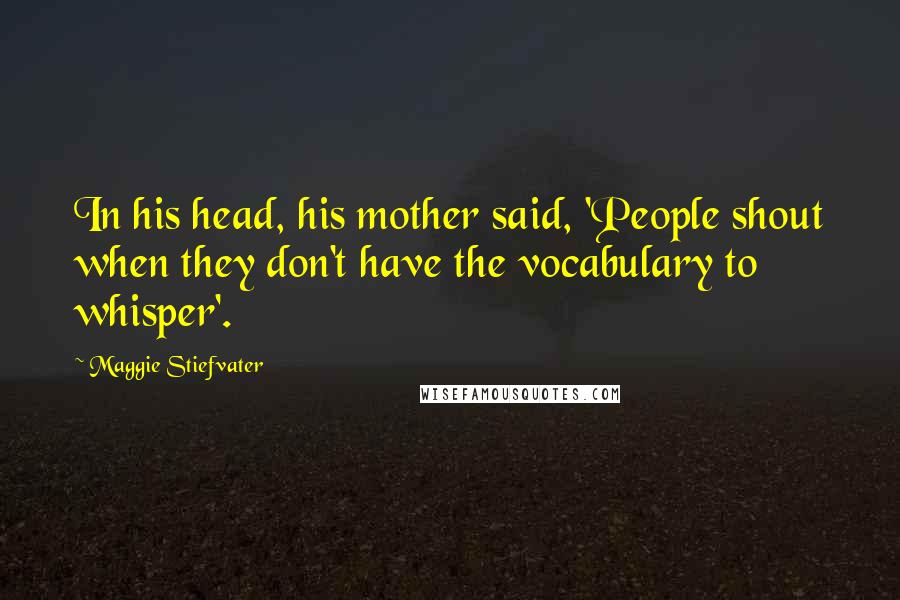 Maggie Stiefvater Quotes: In his head, his mother said, 'People shout when they don't have the vocabulary to whisper'.