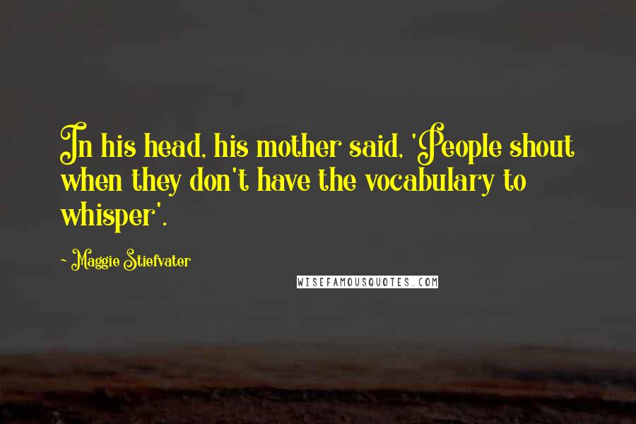 Maggie Stiefvater Quotes: In his head, his mother said, 'People shout when they don't have the vocabulary to whisper'.