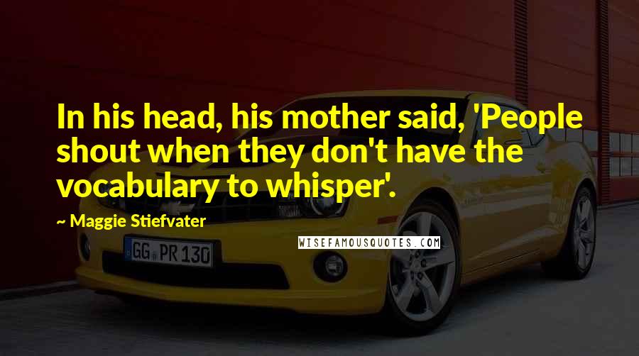 Maggie Stiefvater Quotes: In his head, his mother said, 'People shout when they don't have the vocabulary to whisper'.