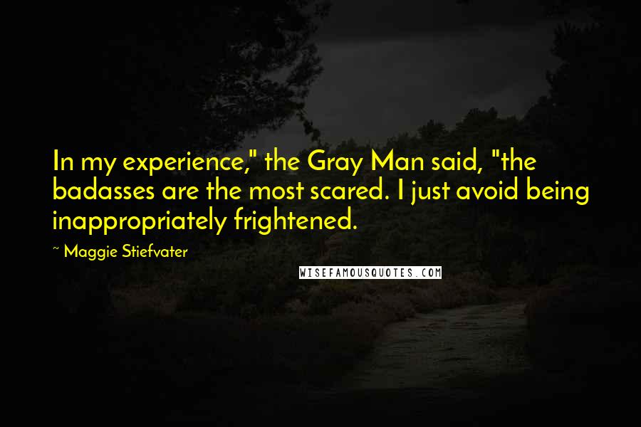 Maggie Stiefvater Quotes: In my experience," the Gray Man said, "the badasses are the most scared. I just avoid being inappropriately frightened.