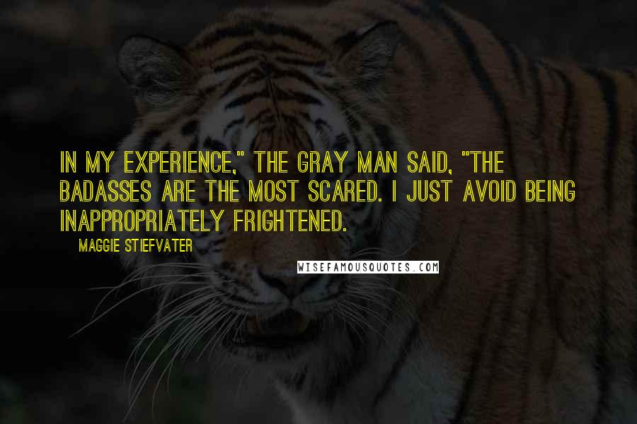 Maggie Stiefvater Quotes: In my experience," the Gray Man said, "the badasses are the most scared. I just avoid being inappropriately frightened.