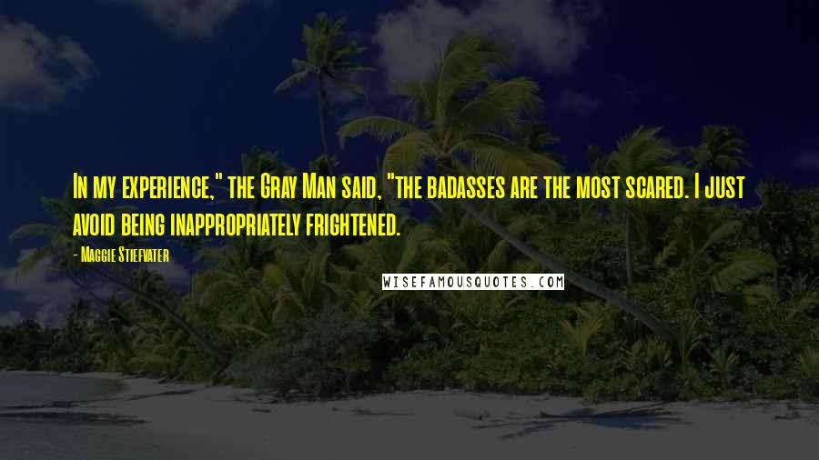 Maggie Stiefvater Quotes: In my experience," the Gray Man said, "the badasses are the most scared. I just avoid being inappropriately frightened.